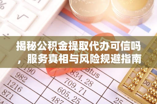 嘉定揭秘公积金提取代办可信吗，服务真相与风险规避指南