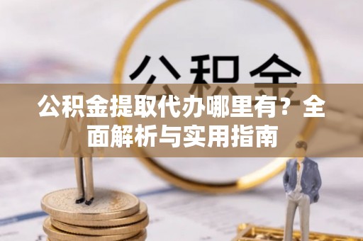 嘉定公积金提取代办哪里有？全面解析与实用指南