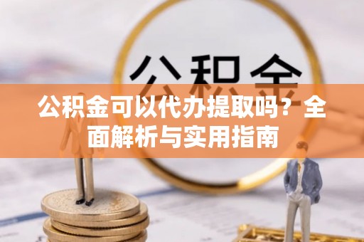 嘉定公积金可以代办提取吗？全面解析与实用指南