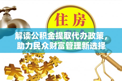嘉定解读公积金提取代办政策，助力民众财富管理新选择