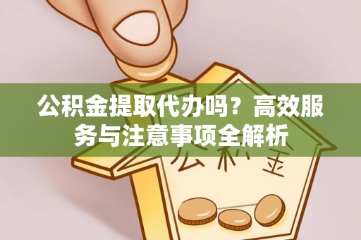 嘉定公积金提取代办吗？高效服务与注意事项全解析