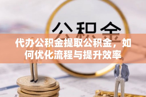 嘉定代办公积金提取公积金，如何优化流程与提升效率