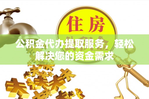 嘉定公积金代办提取服务，轻松解决您的资金需求