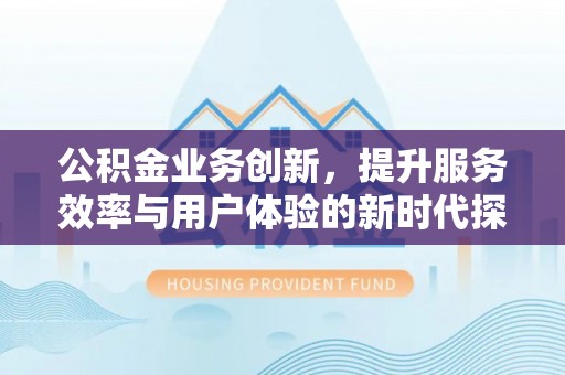 嘉定公积金业务创新，提升服务效率与用户体验的新时代探索