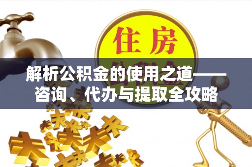 嘉定解析公积金的使用之道——咨询、代办与提取全攻略