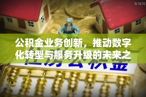 嘉定公积金业务创新，推动数字化转型与服务升级的未来之路