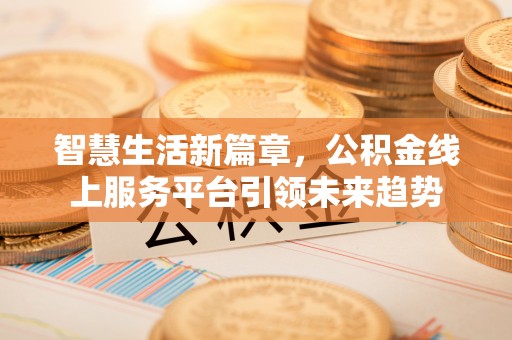 嘉定智慧生活新篇章，公积金线上服务平台引领未来趋势