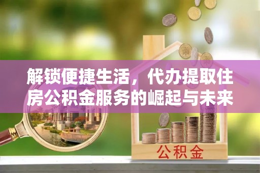 嘉定解锁便捷生活，代办提取住房公积金服务的崛起与未来