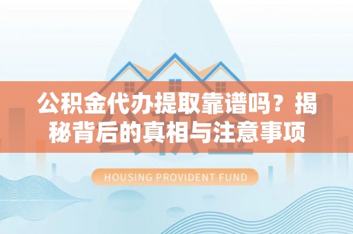 嘉定公积金代办提取靠谱吗？揭秘背后的真相与注意事项