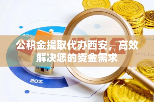 嘉定公积金提取代办西安，高效解决您的资金需求