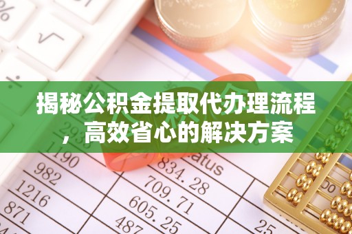 嘉定揭秘公积金提取代办理流程，高效省心的解决方案