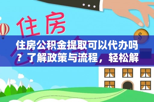 嘉定住房公积金提取可以代办吗？了解政策与流程，轻松解决疑惑