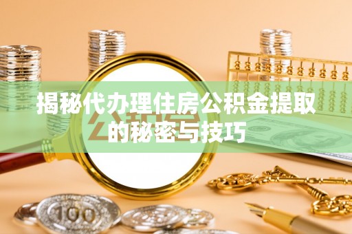 嘉定揭秘代办理住房公积金提取的秘密与技巧