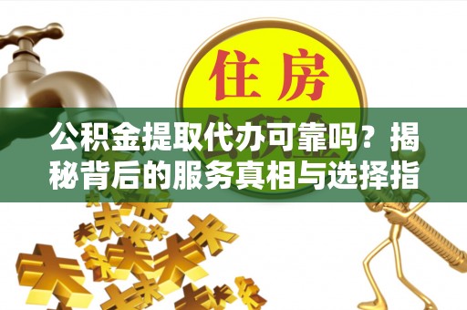 嘉定公积金提取代办可靠吗？揭秘背后的服务真相与选择指南