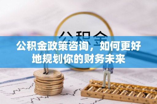嘉定公积金政策咨询，如何更好地规划你的财务未来