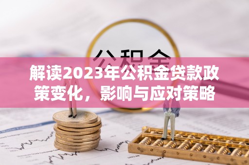 嘉定解读2023年公积金贷款政策变化，影响与应对策略