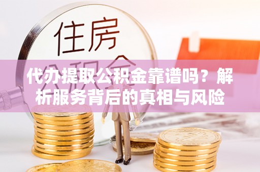 嘉定代办提取公积金靠谱吗？解析服务背后的真相与风险