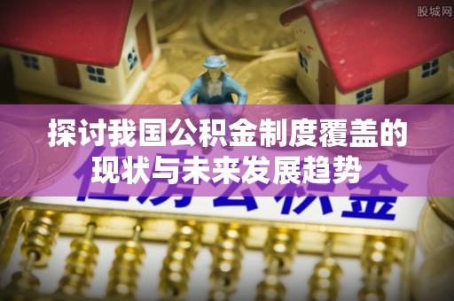 嘉定探讨我国公积金制度覆盖的现状与未来发展趋势