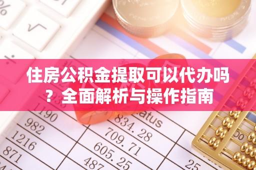 嘉定住房公积金提取可以代办吗？全面解析与操作指南