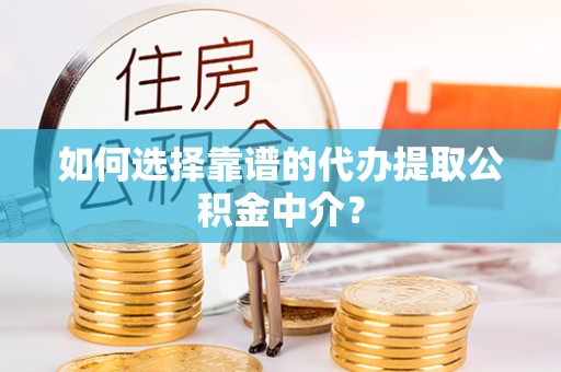 嘉定如何选择靠谱的代办提取公积金中介？