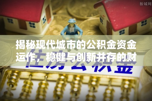 嘉定揭秘现代城市的公积金资金运作，稳健与创新并存的财富管理之道