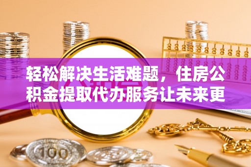 嘉定轻松解决生活难题，住房公积金提取代办服务让未来更安心