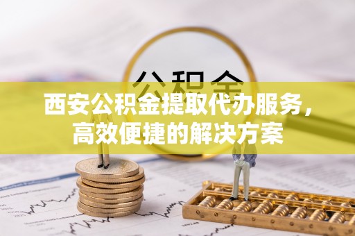 嘉定西安公积金提取代办服务，高效便捷的解决方案
