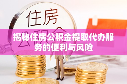嘉定揭秘住房公积金提取代办服务的便利与风险