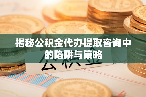 嘉定揭秘公积金代办提取咨询中的陷阱与策略