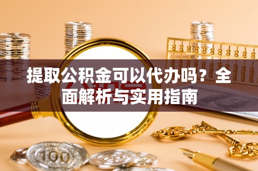 嘉定提取公积金可以代办吗？全面解析与实用指南