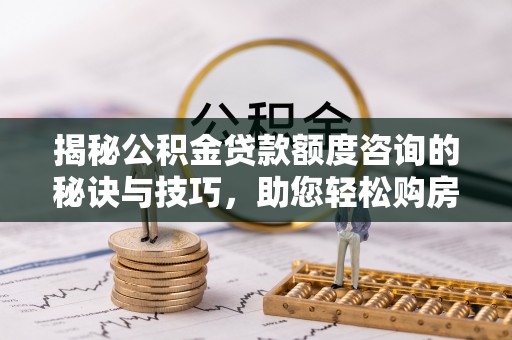 嘉定揭秘公积金贷款额度咨询的秘诀与技巧，助您轻松购房！