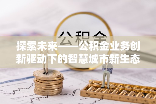嘉定探索未来——公积金业务创新驱动下的智慧城市新生态
