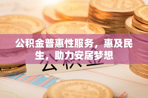 嘉定公积金普惠性服务，惠及民生，助力安居梦想