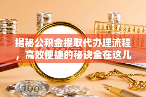 嘉定揭秘公积金提取代办理流程，高效便捷的秘诀全在这儿
