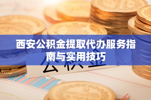 嘉定西安公积金提取代办服务指南与实用技巧