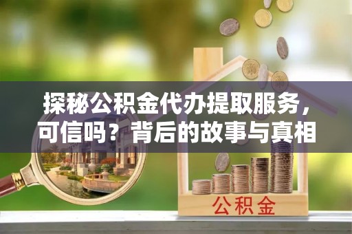 嘉定探秘公积金代办提取服务，可信吗？背后的故事与真相
