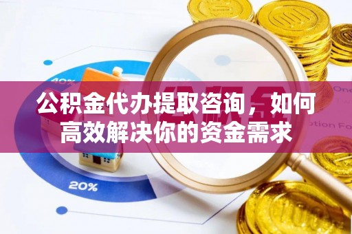 嘉定公积金代办提取咨询，如何高效解决你的资金需求