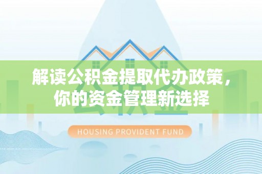 嘉定解读公积金提取代办政策，你的资金管理新选择