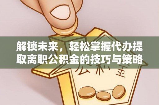 嘉定解锁未来，轻松掌握代办提取离职公积金的技巧与策略
