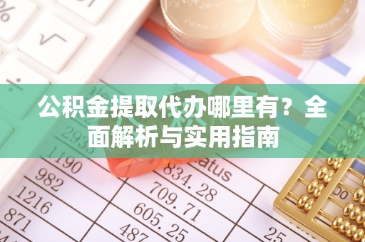 嘉定公积金提取代办哪里有？全面解析与实用指南