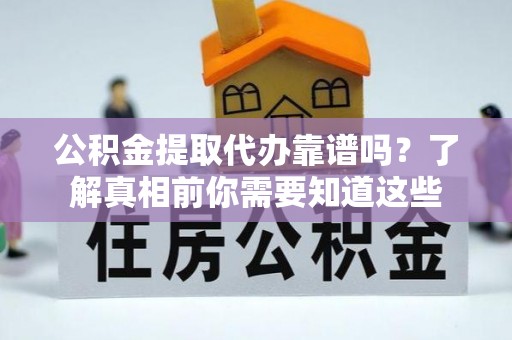 嘉定公积金提取代办靠谱吗？了解真相前你需要知道这些