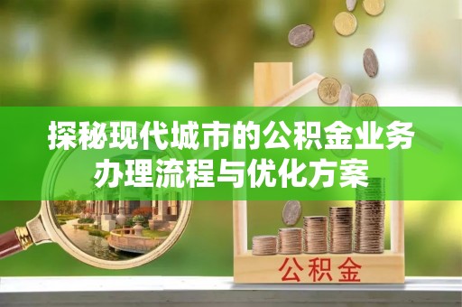 嘉定探秘现代城市的公积金业务办理流程与优化方案