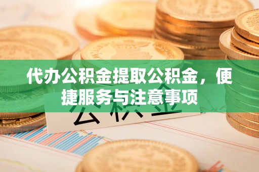 嘉定代办公积金提取公积金，便捷服务与注意事项