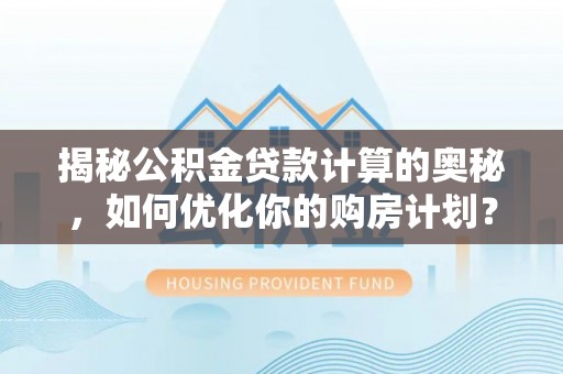 嘉定揭秘公积金贷款计算的奥秘，如何优化你的购房计划？