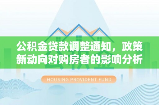 嘉定公积金贷款调整通知，政策新动向对购房者的影响分析