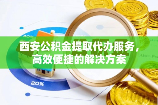 嘉定西安公积金提取代办服务，高效便捷的解决方案