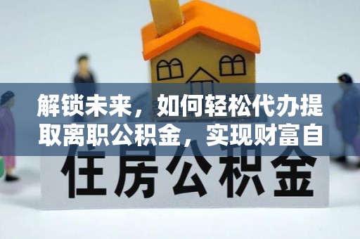 嘉定解锁未来，如何轻松代办提取离职公积金，实现财富自由的第一步