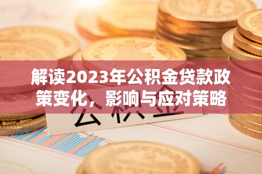 嘉定解读2023年公积金贷款政策变化，影响与应对策略
