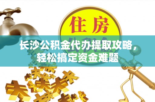 嘉定长沙公积金代办提取攻略，轻松搞定资金难题