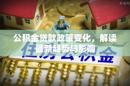 嘉定公积金贷款政策变化，解读最新趋势与影响